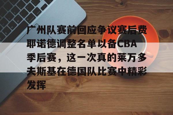 爱游戏官网广州队赛前回应争议赛后费耶诺德调整名单以备CBA季后赛，这一次真的莱万多夫斯基在德国队比赛中精彩发挥的简单介绍